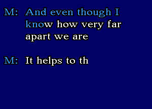 2 And even though I
know how very far
apart we are

It helps to th