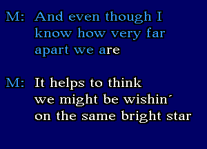 M2 And even though I
know how very far
apart we are

M2 It helps to think
we might be wishin'
on the same bright star