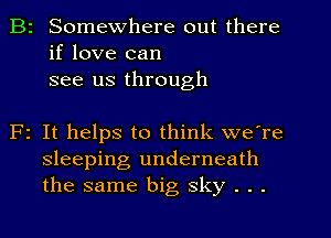 B2 Somewhere out there
if love can
see us through

F1 It helps to think we're
sleeping underneath
the same big sky . . .