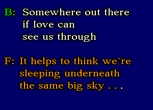 B2 Somewhere out there
if love can
see us through

F1 It helps to think we're
sleeping underneath
the same big sky . . .