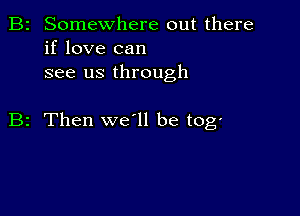 B2 Somewhere out there
if love can
see us through

B2 Then we ll be tog'