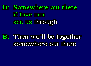 Somewhere out there
if love can
see us through

2 Then we'll be together
somewhere out there