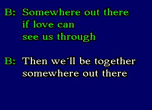 Somewhere out there
if love can
see us through

2 Then we'll be together
somewhere out there