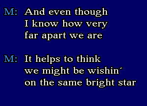 M2 And even though
I know how very
far apart we are

M2 It helps to think
we might be wishin'
on the same bright star