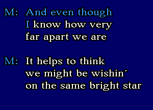 M2 And even though
I know how very
far apart we are

M2 It helps to think
we might be wishin'
on the same bright star