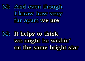 M2 And even though
I know how very
far apart we are

M2 It helps to think
we might be wishin'
on the same bright star