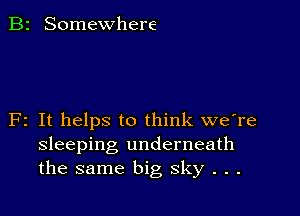 B2 Somewhere

F2 It helps to think we're
sleeping underneath
the same big sky . . .