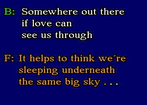 B2 Somewhere out there
if love can
see us through

F1 It helps to think we're
sleeping underneath
the same big sky . . .