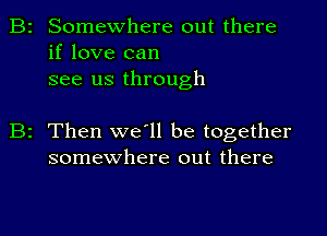 Somewhere out there
if love can
see us through

2 Then we'll be together
somewhere out there