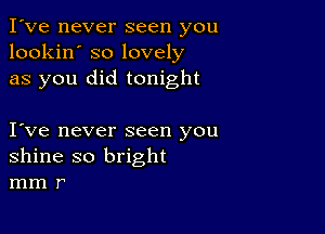 I've never seen you
lookin' so lovely
as you did tonight

Ive never seen you
shine so bright
mm r