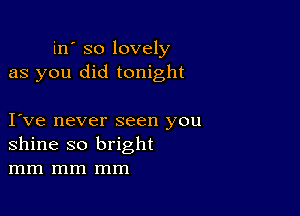 in' so lovely
as you did tonight

I ve never seen you
shine so bright
mm mm mm