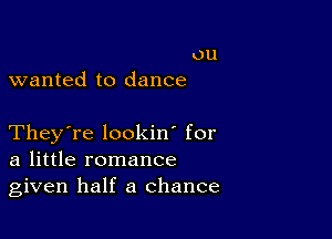 ou
wanted to dance

They're lookin' for
a little romance
given half a chance