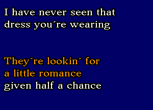 I have never seen that
dress you're wearing

They're lookin' for
a little romance
given half a chance