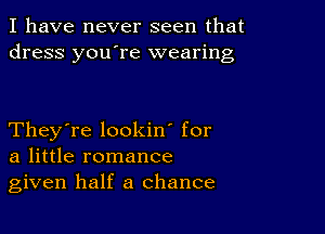 I have never seen that
dress you're wearing

They're lookin' for
a little romance
given half a chance