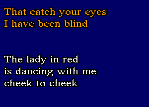 That catch your eyes
I have been blind

The lady in red

is dancing with me
cheek to cheek