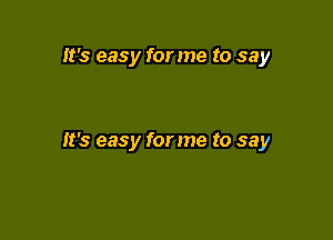 It's easy for me to say

It's easy forme to say