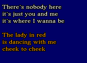 There's nobody here
it's just you and me
it's where I wanna be

The lady in red

is dancing with me
cheek to cheek