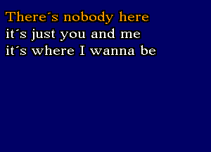 There's nobody here
it's just you and me
it's where I wanna be