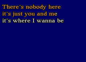 There's nobody here
it's just you and me
it's where I wanna be