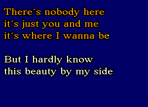 There's nobody here
it's just you and me
it's where I wanna be

But I hardly know
this beauty by my side