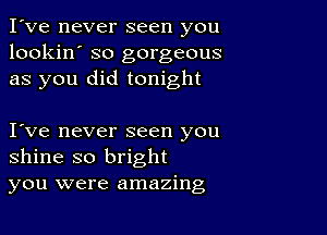 I've never seen you
lookin' so gorgeous
as you did tonight

Ive never seen you
shine so bright
you were amazing