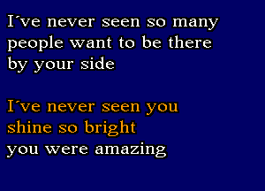 I've never seen so many
people want to be there
by your side

Ive never seen you
shine so bright
you were amazing