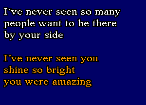 I've never seen so many
people want to be there
by your side

Ive never seen you
shine so bright
you were amazing