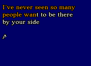 I've never seen so many
people want to be there
by your side

p