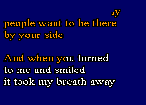 .ly
people want to be there

by your side

And when you turned
to me and smiled
it took my breath away