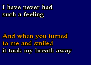 I have never had
such a feeling

And when you turned
to me and smiled
it took my breath away