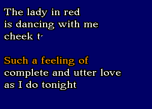 The lady in red
is dancing with me
cheek t'

Such a feeling of

complete and utter love
as I do tonight