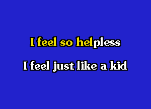 I feel so helpless

I feel just like a kid