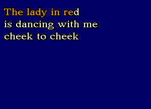 The lady in red
is dancing with me
cheek to cheek