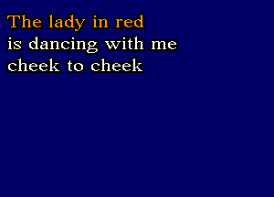 The lady in red
is dancing with me
cheek to cheek