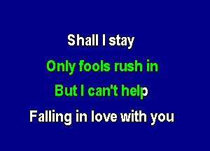 Shall I stay

Only fools rush in
But I can't help

Falling in love with you