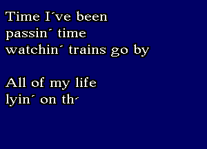 Time I've been
passin' time
watchin' trains go by

All of my life
lyin' on tlr