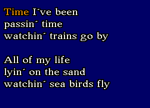 Time I've been
passin' time
watchin' trains go by

All of my life
lyin' on the sand
watchin' sea birds fly