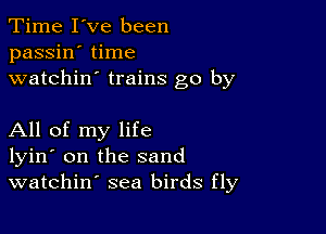 Time I've been
passin' time
watchin' trains go by

All of my life
lyin' on the sand
watchin' sea birds fly