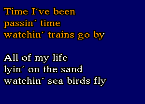 Time I've been
passin' time
watchin' trains go by

All of my life
lyin' on the sand
watchin' sea birds fly