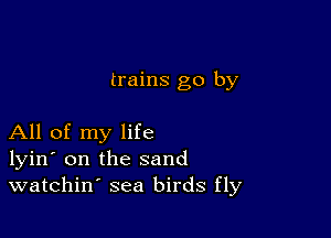 trains go by

All of my life
lyin' on the sand
watchin' sea birds fly