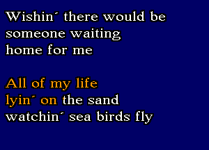 XVishin' there would be
someone waiting
home for me

All of my life
lyin' on the sand
watchin' sea birds fly