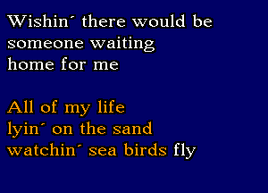 XVishin' there would be
someone waiting
home for me

All of my life
lyin' on the sand
watchin' sea birds fly