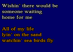 XVishin' there would be
someone waiting
home for me

All of my life
lyin' on the sand
watchin' sea birds fly