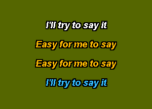 I'll try to say it

Easy for me to say

Easy for me to say

1' try to say it