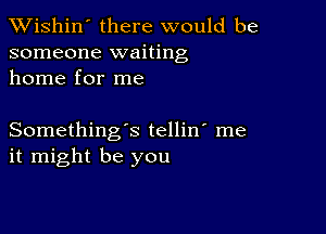 XVishin' there would be
someone waiting
home for me

Something's tellin' me
it might be you