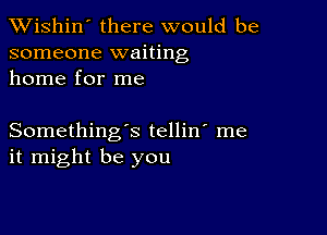 XVishin' there would be
someone waiting
home for me

Something's tellin' me
it might be you