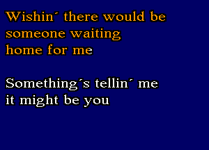 XVishin' there would be
someone waiting
home for me

Something's tellin' me
it might be you