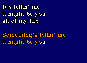 It's tellin' me
it might be you
all of my life

Something's tellin' me
it might be you