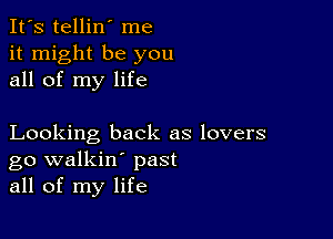 It's tellin' me
it might be you
all of my life

Looking back as lovers
go walkin' past
all of my life