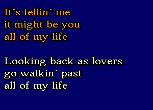 It's tellin' me
it might be you
all of my life

Looking back as lovers
go walkin' past
all of my life